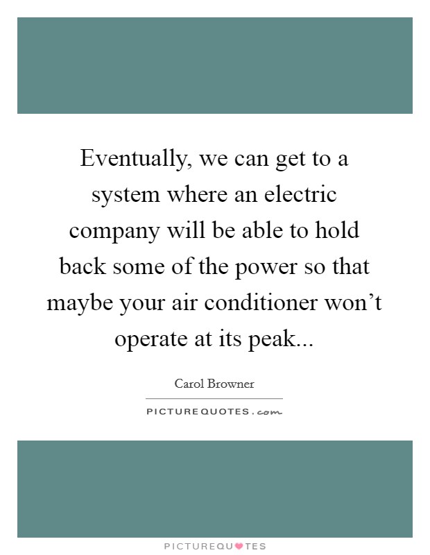 Eventually, we can get to a system where an electric company will be able to hold back some of the power so that maybe your air conditioner won't operate at its peak... Picture Quote #1