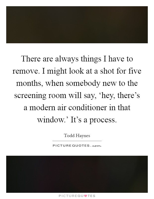There are always things I have to remove. I might look at a shot for five months, when somebody new to the screening room will say, ‘hey, there's a modern air conditioner in that window.' It's a process. Picture Quote #1