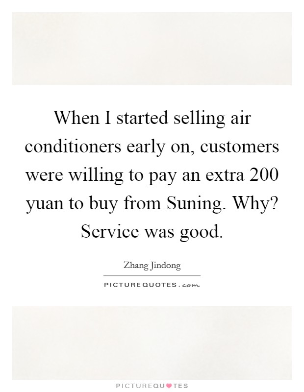 When I started selling air conditioners early on, customers were willing to pay an extra 200 yuan to buy from Suning. Why? Service was good. Picture Quote #1
