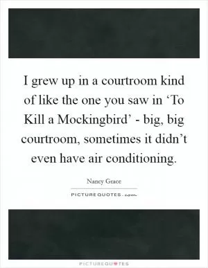I grew up in a courtroom kind of like the one you saw in ‘To Kill a Mockingbird’ - big, big courtroom, sometimes it didn’t even have air conditioning Picture Quote #1