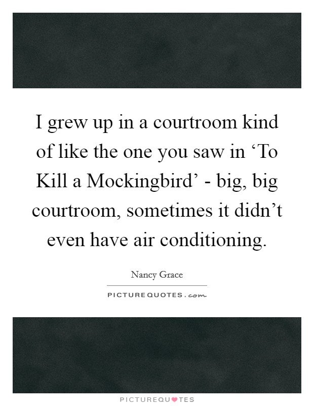 I grew up in a courtroom kind of like the one you saw in ‘To Kill a Mockingbird' - big, big courtroom, sometimes it didn't even have air conditioning. Picture Quote #1