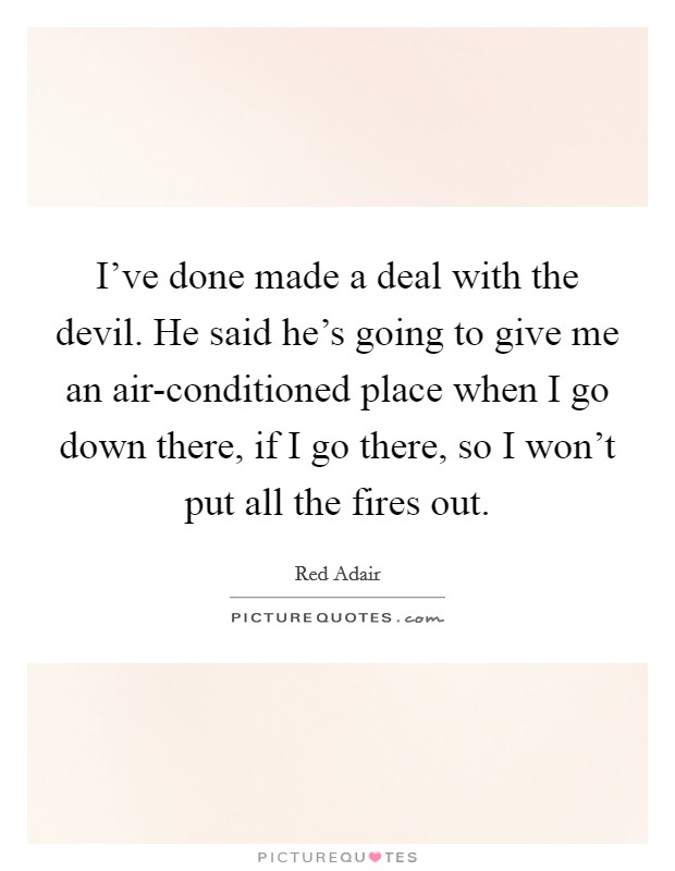 I've done made a deal with the devil. He said he's going to give me an air-conditioned place when I go down there, if I go there, so I won't put all the fires out. Picture Quote #1