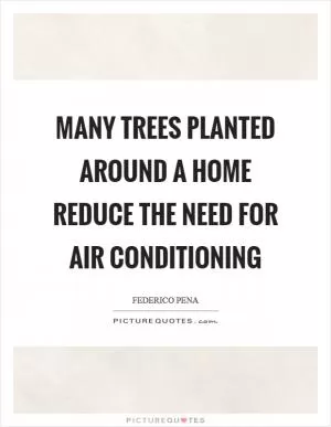 Many trees planted around a home reduce the need for air conditioning Picture Quote #1