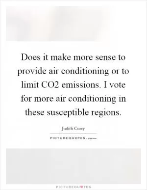 Does it make more sense to provide air conditioning or to limit CO2 emissions. I vote for more air conditioning in these susceptible regions Picture Quote #1