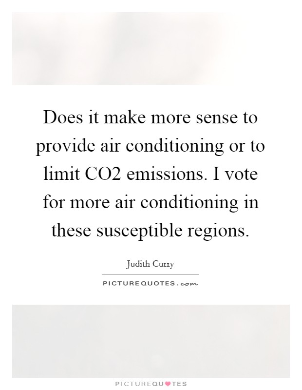 Does it make more sense to provide air conditioning or to limit CO2 emissions. I vote for more air conditioning in these susceptible regions. Picture Quote #1