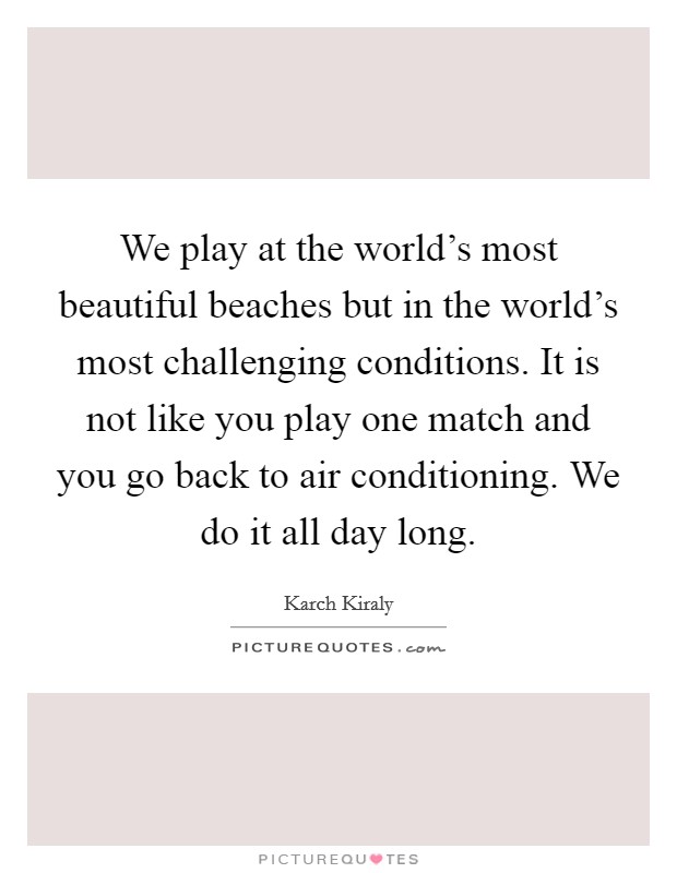 We play at the world's most beautiful beaches but in the world's most challenging conditions. It is not like you play one match and you go back to air conditioning. We do it all day long. Picture Quote #1