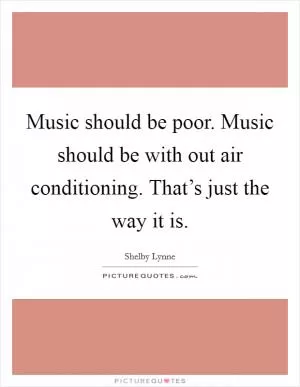 Music should be poor. Music should be with out air conditioning. That’s just the way it is Picture Quote #1