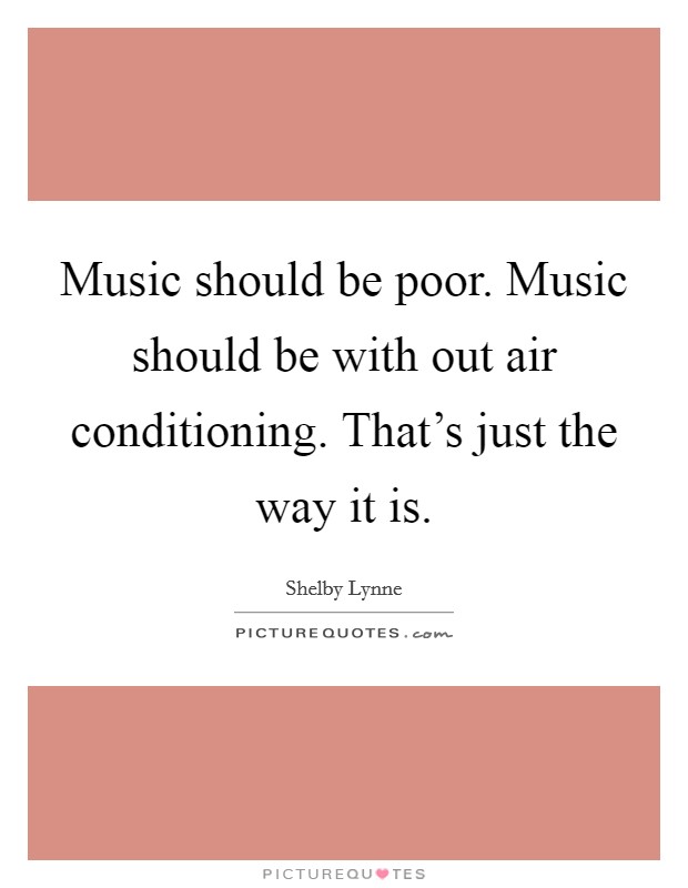 Music should be poor. Music should be with out air conditioning. That's just the way it is. Picture Quote #1