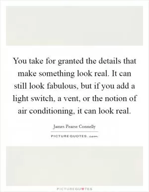 You take for granted the details that make something look real. It can still look fabulous, but if you add a light switch, a vent, or the notion of air conditioning, it can look real Picture Quote #1