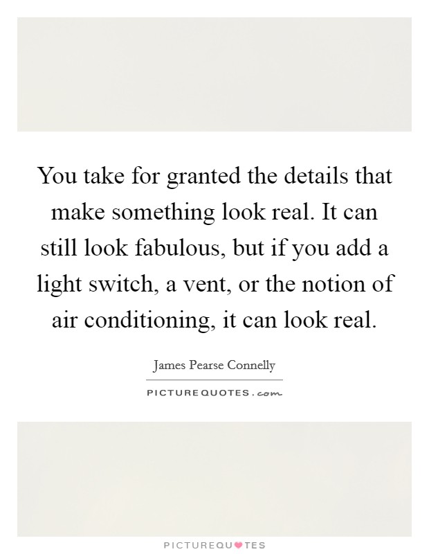 You take for granted the details that make something look real. It can still look fabulous, but if you add a light switch, a vent, or the notion of air conditioning, it can look real. Picture Quote #1