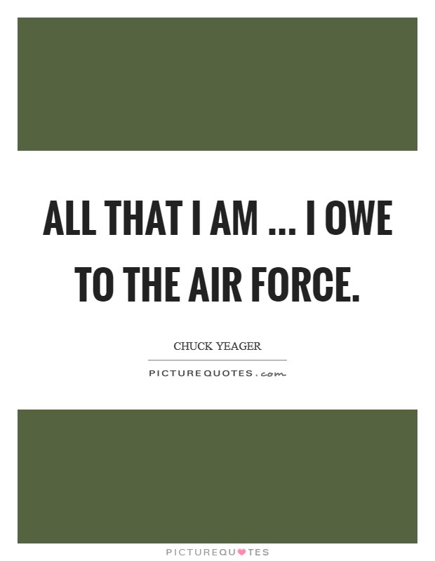 All that I am ... I owe to the Air Force. Picture Quote #1