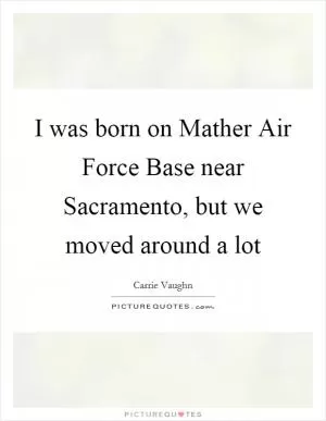 I was born on Mather Air Force Base near Sacramento, but we moved around a lot Picture Quote #1