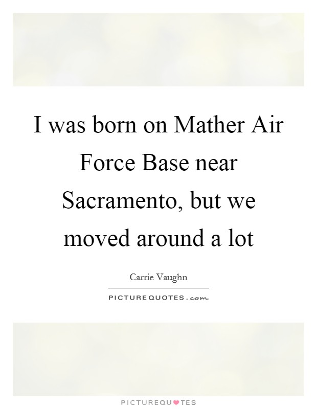 I was born on Mather Air Force Base near Sacramento, but we moved around a lot Picture Quote #1