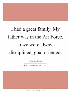 I had a great family. My father was in the Air Force, so we were always disciplined, goal oriented Picture Quote #1
