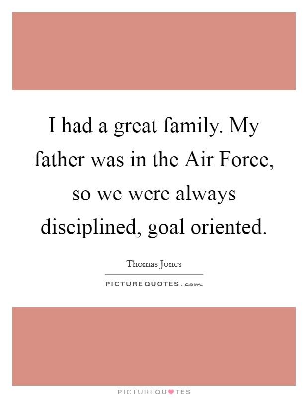 I had a great family. My father was in the Air Force, so we were always disciplined, goal oriented. Picture Quote #1
