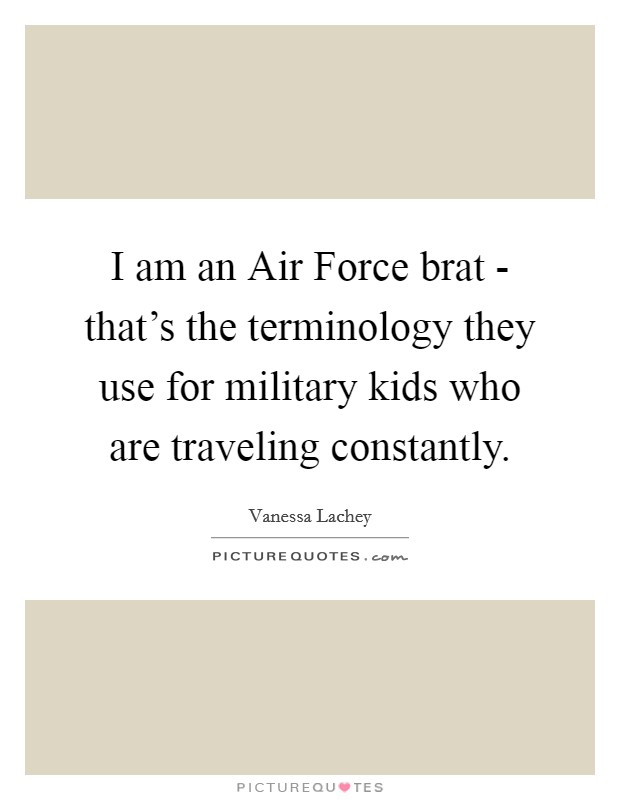 I am an Air Force brat - that's the terminology they use for military kids who are traveling constantly. Picture Quote #1