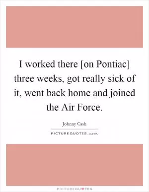 I worked there [on Pontiac] three weeks, got really sick of it, went back home and joined the Air Force Picture Quote #1