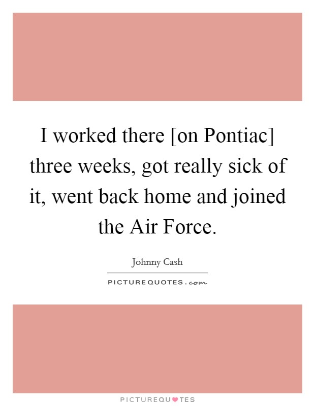 I worked there [on Pontiac] three weeks, got really sick of it, went back home and joined the Air Force. Picture Quote #1