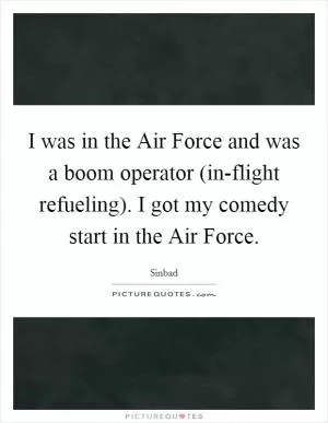 I was in the Air Force and was a boom operator (in-flight refueling). I got my comedy start in the Air Force Picture Quote #1