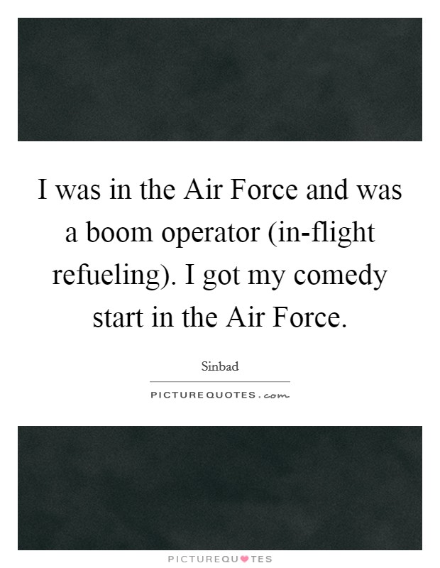 I was in the Air Force and was a boom operator (in-flight refueling). I got my comedy start in the Air Force. Picture Quote #1