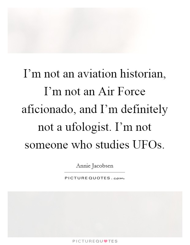 I'm not an aviation historian, I'm not an Air Force aficionado, and I'm definitely not a ufologist. I'm not someone who studies UFOs. Picture Quote #1