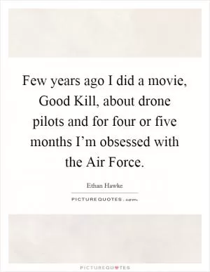 Few years ago I did a movie, Good Kill, about drone pilots and for four or five months I’m obsessed with the Air Force Picture Quote #1
