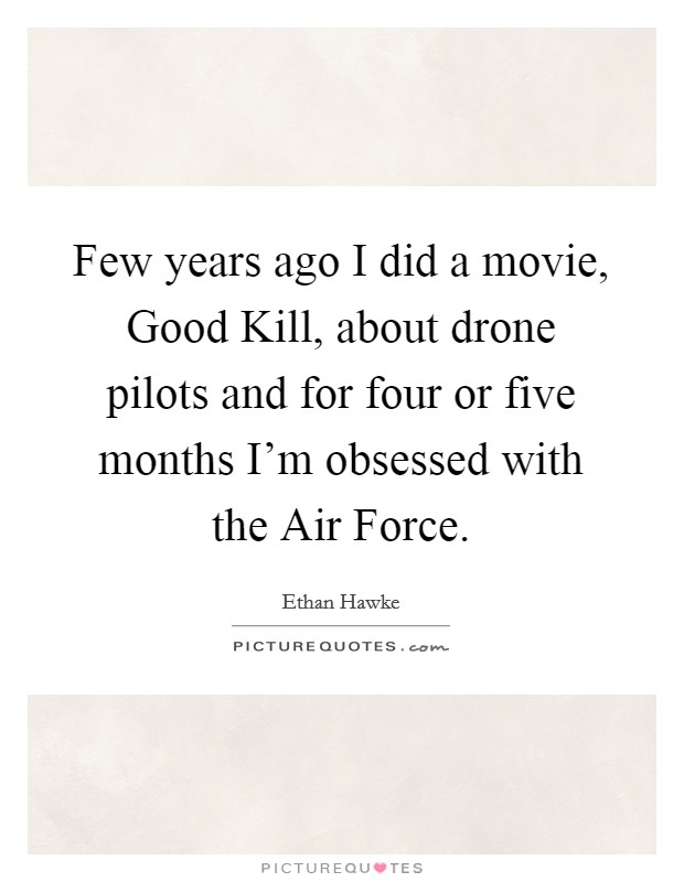 Few years ago I did a movie, Good Kill, about drone pilots and for four or five months I'm obsessed with the Air Force. Picture Quote #1