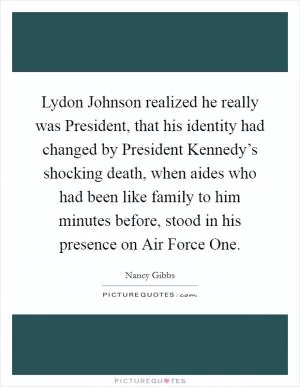 Lydon Johnson realized he really was President, that his identity had changed by President Kennedy’s shocking death, when aides who had been like family to him minutes before, stood in his presence on Air Force One Picture Quote #1