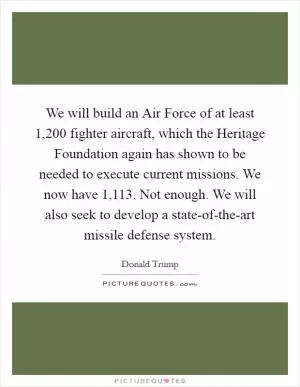 We will build an Air Force of at least 1,200 fighter aircraft, which the Heritage Foundation again has shown to be needed to execute current missions. We now have 1,113. Not enough. We will also seek to develop a state-of-the-art missile defense system Picture Quote #1