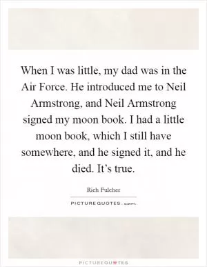 When I was little, my dad was in the Air Force. He introduced me to Neil Armstrong, and Neil Armstrong signed my moon book. I had a little moon book, which I still have somewhere, and he signed it, and he died. It’s true Picture Quote #1