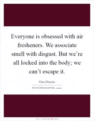 Everyone is obsessed with air fresheners. We associate smell with disgust. But we’re all locked into the body; we can’t escape it Picture Quote #1