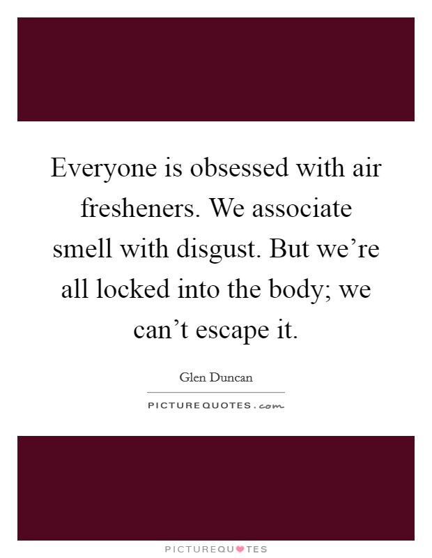Everyone is obsessed with air fresheners. We associate smell with disgust. But we're all locked into the body; we can't escape it. Picture Quote #1