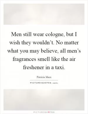 Men still wear cologne, but I wish they wouldn’t. No matter what you may believe, all men’s fragrances smell like the air freshener in a taxi Picture Quote #1