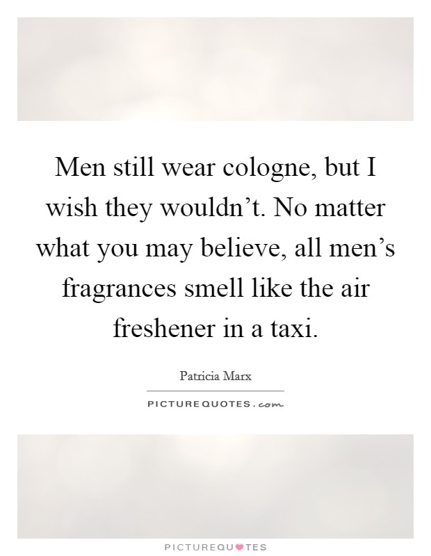 Men still wear cologne, but I wish they wouldn't. No matter what you may believe, all men's fragrances smell like the air freshener in a taxi. Picture Quote #1