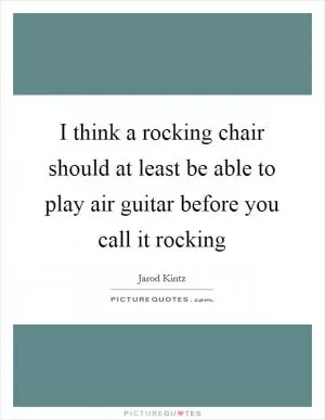 I think a rocking chair should at least be able to play air guitar before you call it rocking Picture Quote #1