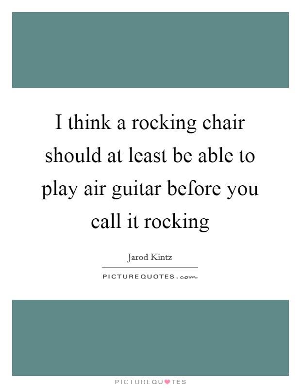 I think a rocking chair should at least be able to play air guitar before you call it rocking Picture Quote #1