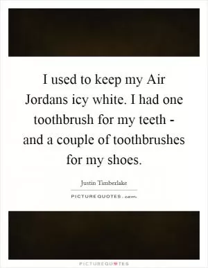 I used to keep my Air Jordans icy white. I had one toothbrush for my teeth - and a couple of toothbrushes for my shoes Picture Quote #1