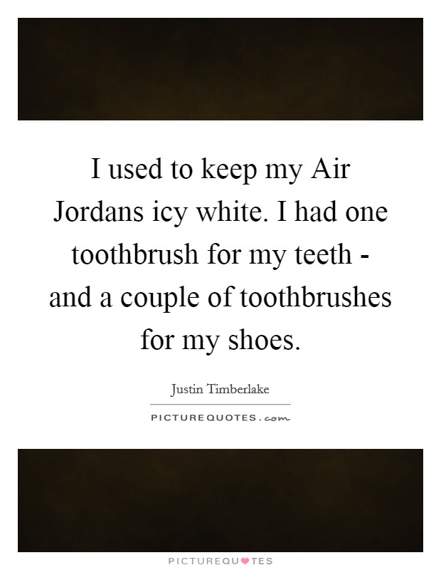 I used to keep my Air Jordans icy white. I had one toothbrush for my teeth - and a couple of toothbrushes for my shoes. Picture Quote #1