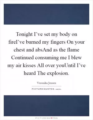 Tonight I’ve set my body on fireI’ve burned my fingers On your chest and absAnd as the flame Continued consuming me I blew my air kisses All over youUntil I’ve heard The explosion Picture Quote #1