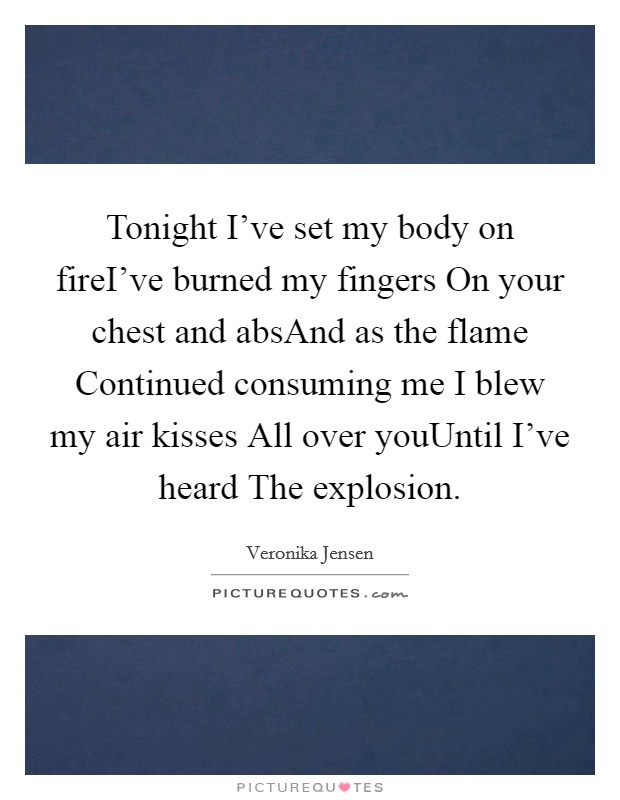 Tonight I've set my body on fireI've burned my fingers On your chest and absAnd as the flame Continued consuming me I blew my air kisses All over youUntil I've heard The explosion. Picture Quote #1