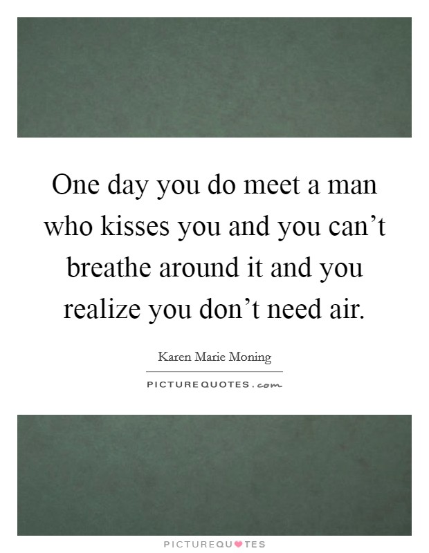 One day you do meet a man who kisses you and you can't breathe around it and you realize you don't need air. Picture Quote #1