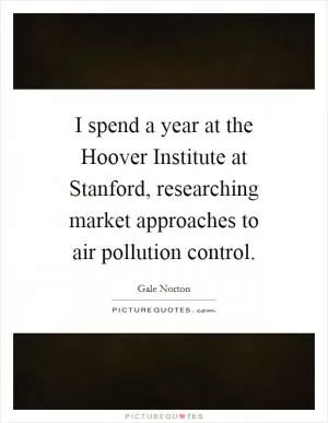 I spend a year at the Hoover Institute at Stanford, researching market approaches to air pollution control Picture Quote #1
