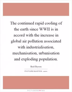 The continued rapid cooling of the earth since WWII is in accord with the increase in global air pollution associated with industrialisation, mechanisation, urbanisation and exploding population Picture Quote #1