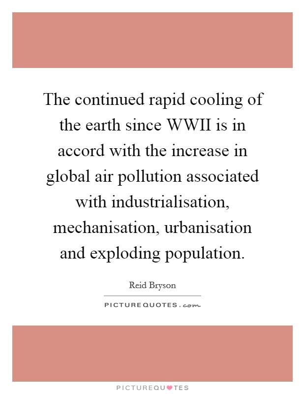 The continued rapid cooling of the earth since WWII is in accord with the increase in global air pollution associated with industrialisation, mechanisation, urbanisation and exploding population. Picture Quote #1