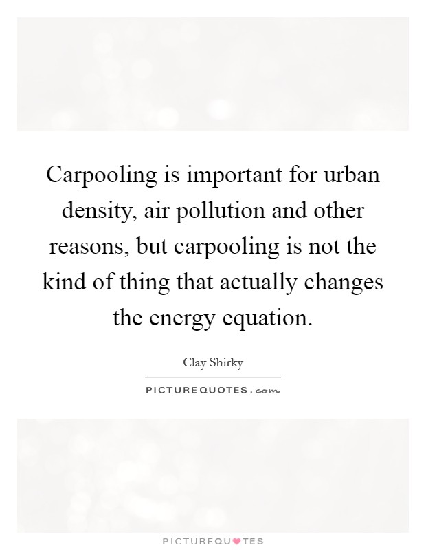 Carpooling is important for urban density, air pollution and other reasons, but carpooling is not the kind of thing that actually changes the energy equation. Picture Quote #1