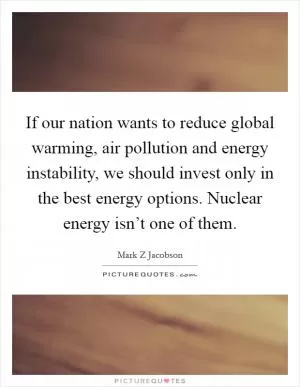 If our nation wants to reduce global warming, air pollution and energy instability, we should invest only in the best energy options. Nuclear energy isn’t one of them Picture Quote #1
