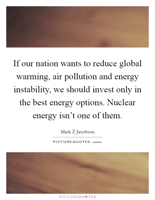 If our nation wants to reduce global warming, air pollution and energy instability, we should invest only in the best energy options. Nuclear energy isn't one of them. Picture Quote #1