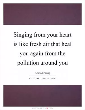 Singing from your heart is like fresh air that heal you again from the pollution around you Picture Quote #1