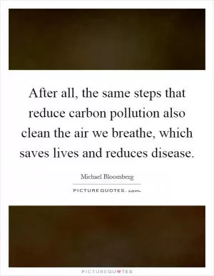 After all, the same steps that reduce carbon pollution also clean the air we breathe, which saves lives and reduces disease Picture Quote #1