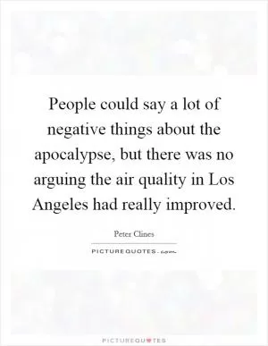 People could say a lot of negative things about the apocalypse, but there was no arguing the air quality in Los Angeles had really improved Picture Quote #1